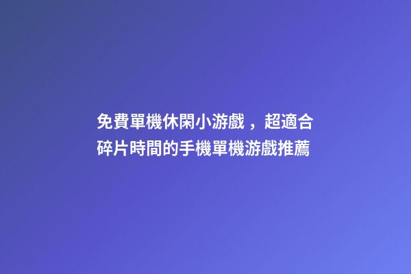 免費單機休閑小游戲，超適合碎片時間的手機單機游戲推薦-第1張-觀點-玄機派